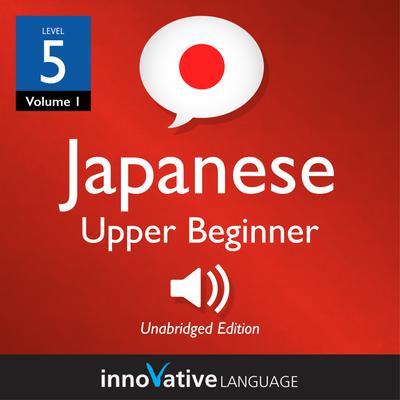 Learn Japanese - Level 5: Upper Beginner Japanese, Volume 1