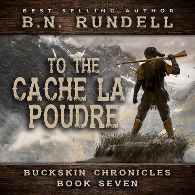 To The Cache La Poudre (Buckskin Chronicles Book 7) by B.N. Rundell