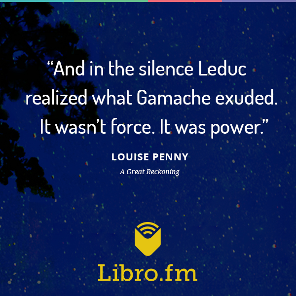 And in the silence Leduc realized what Gamache exuded. It wasn’t force. It was power.