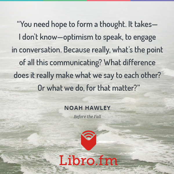You need hope to form a thought. It takes-- I don't know-- optimism to speak, to engage in conversation. Because really, what's the point of all this communicating? What difference does it really make what we say to each other? Or what we do, for that matter?
