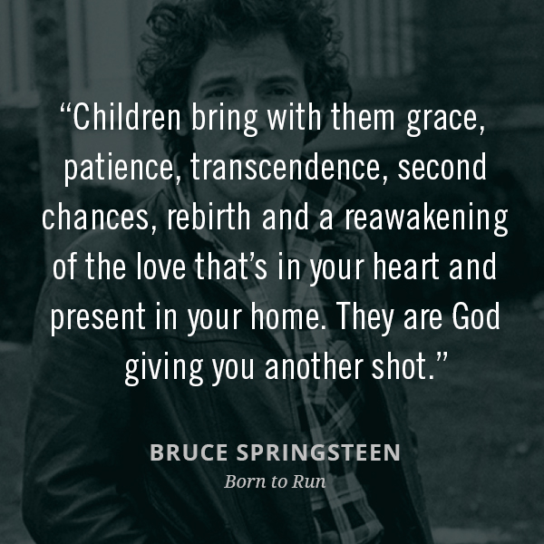 Children bring with them grace, patience, transcendence, second chances, rebirth and a reawakening of the love that’s in your heart and present in your home. They are God giving you another shot.