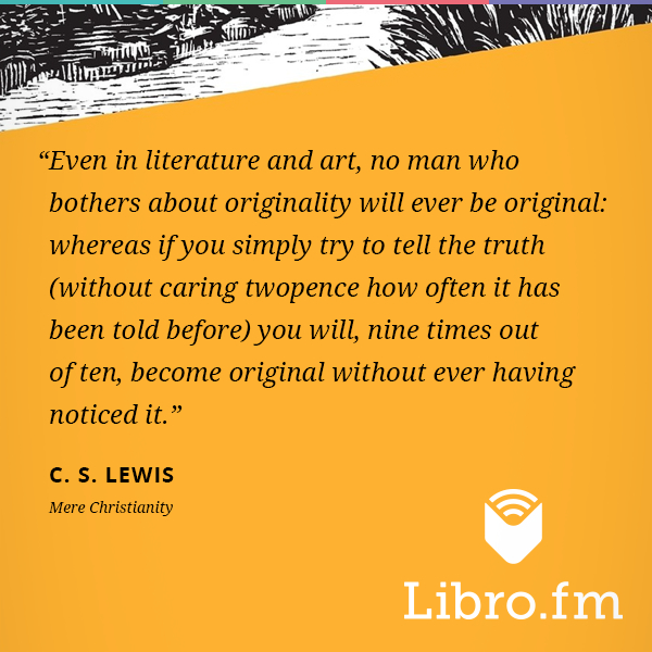 Even in literature and art, no man who bothers about originality will ever be original: whereas if you simply try to tell the truth (without caring twopence how often it has been told before) you will, nine times out of ten, become original without ever having noticed it.