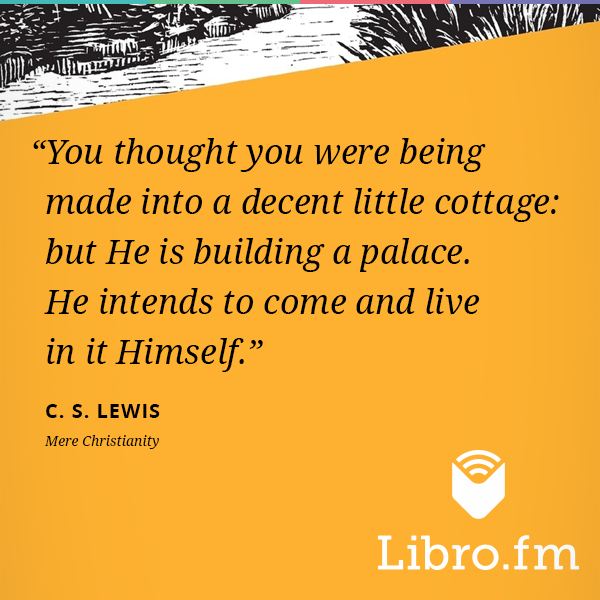 You thought you were being made into a decent little cottage: but He is building a palace. He intends to come and live in it Himself.