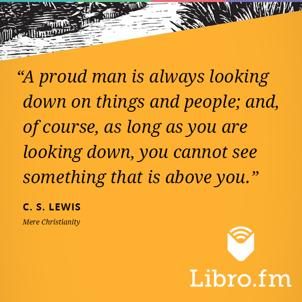 A proud man is always looking down on things and people; and, of course, as long as you are looking down, you cannot see something that is above you.
