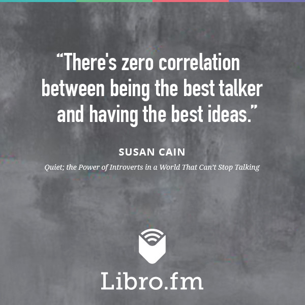 There's zero correlation between being the best talker and having the best ideas.