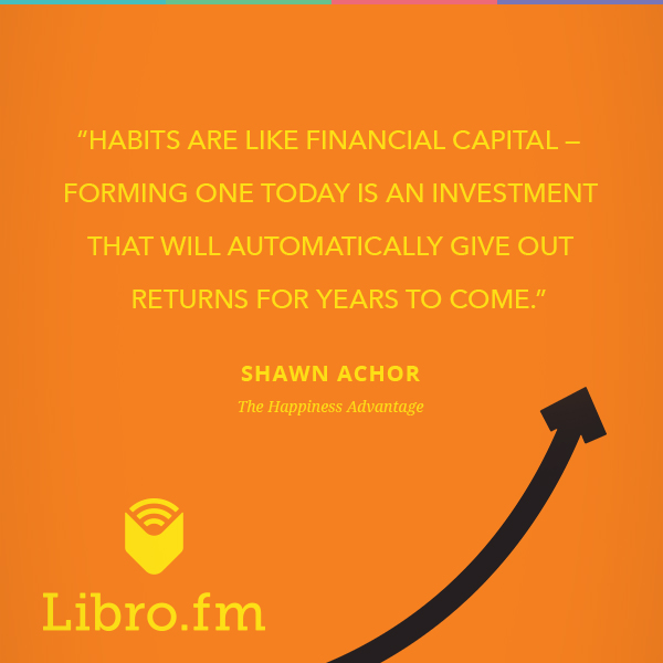 Habits are like financial capital—forming one today is an investment that will automatically give out returns for years to come.