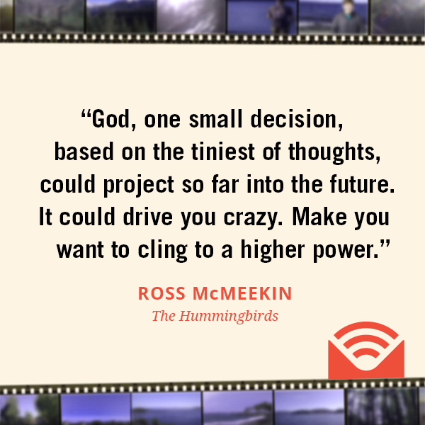 God, one small decision, based on the tiniest of thoughts, could project so far into the future. It could drive you crazy. Make you want to cling to a higher power.