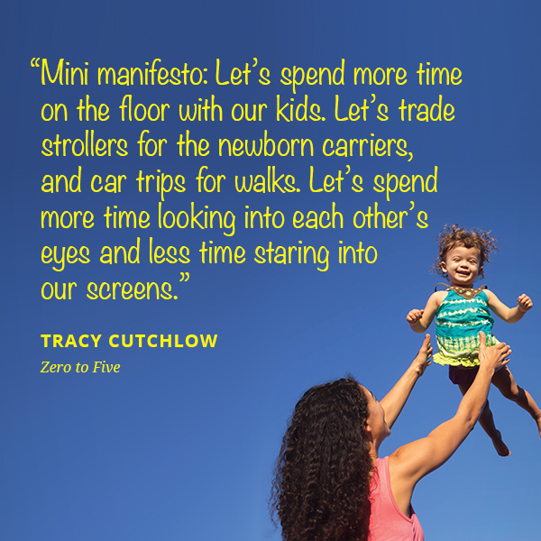Mini manifesto: Let’s spend more time on the floor with our kids. Let’s trade strollers for the newborn carriers, and car trips for walks. Let’s spend more time looking into each other’s eyes and less time staring into our screens.